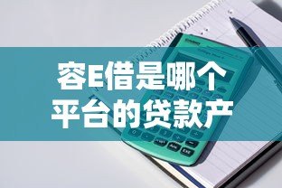 容E借是哪个平台的贷款产品？全面解析申请条件与使用指南