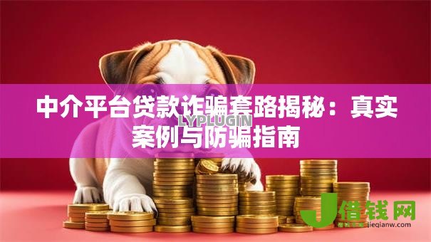 中介平台贷款诈骗套路揭秘：真实案例与防骗指南