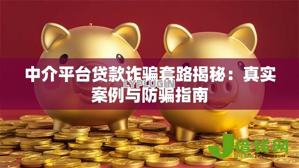 中介平台贷款诈骗套路揭秘：真实案例与防骗指南