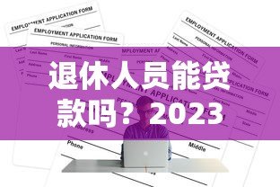 退休人员能贷款吗?2023年正规平台盘点及申请攻略 退休人员能贷款吗?2023年正规平台盘点及申请攻略