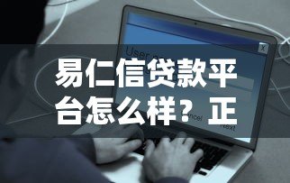 易仁信贷款平台怎么样？正规靠谱吗？真实用户评测+避坑指南