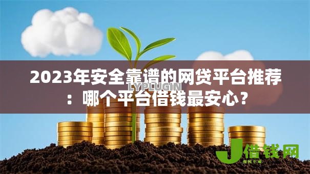 2023年安全靠谱的网贷平台推荐:哪个平台借钱最安心? 2023年安全靠谱的网贷平台推荐:哪个平台借钱最安心?