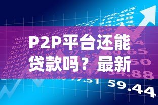 P2P平台还能贷款吗?最新现状与风险分析 P2P平台还能贷款吗?最新现状与风险分析