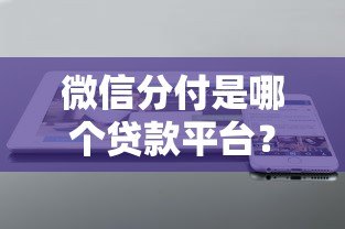 微信分付是哪个贷款平台?全面解析开通条件及使用技巧 微信分付是哪个贷款平台?全面解析开通条件及使用技巧