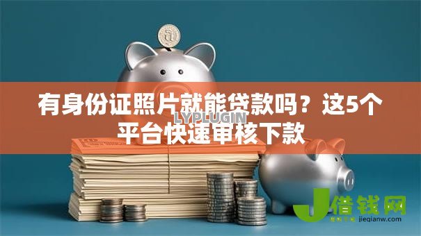 有身份证照片就能贷款吗?这5个平台快速审核下款 有身份证照片就能贷款吗?这5个平台快速审核下款