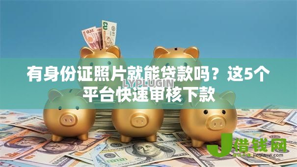 有身份证照片就能贷款吗?这5个平台快速审核下款 有身份证照片就能贷款吗?这5个平台快速审核下款