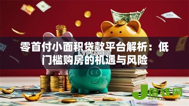 零首付小面积贷款平台解析:低门槛购房的机遇与风险 零首付小面积贷款平台解析:低门槛购房的机遇与风险