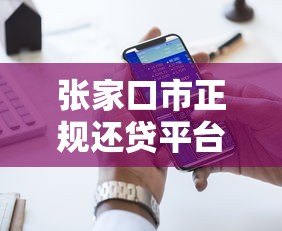 张家口市正规还贷平台电话及贷款服务指南 张家口市正规还贷平台电话及贷款服务指南