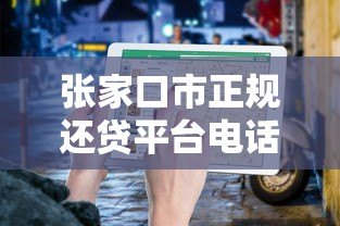 张家口市正规还贷平台电话及贷款服务指南 张家口市正规还贷平台电话及贷款服务指南