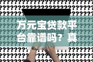 万元宝贷款平台靠谱吗?真实测评+申请流程全解析 万元宝贷款平台靠谱吗?真实测评+申请流程全解析