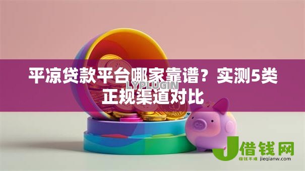 平凉贷款平台哪家靠谱?实测5类正规渠道对比 平凉贷款平台哪家靠谱?实测5类正规渠道对比