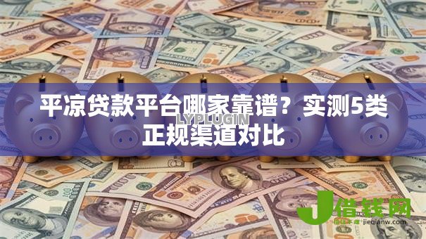 平凉贷款平台哪家靠谱?实测5类正规渠道对比 平凉贷款平台哪家靠谱?实测5类正规渠道对比