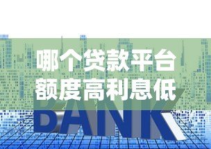 哪个贷款平台额度高利息低？2023正规渠道对比分析