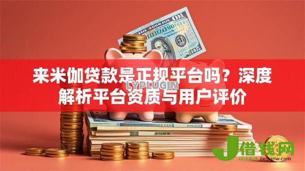 来米伽贷款是正规平台吗?深度解析平台资质与用户评价 来米伽贷款是正规平台吗?深度解析平台资质与用户评价