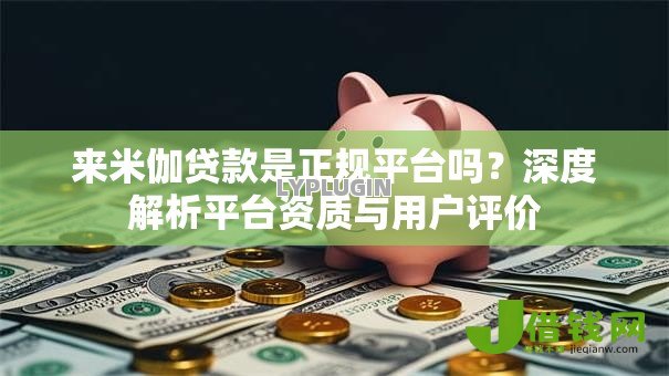来米伽贷款是正规平台吗?深度解析平台资质与用户评价 来米伽贷款是正规平台吗?深度解析平台资质与用户评价