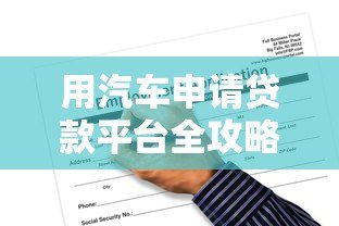 用汽车申请贷款平台全攻略：流程、风险与选择技巧