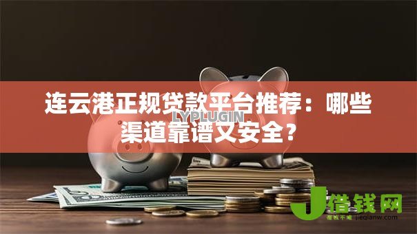 连云港正规贷款平台推荐：哪些渠道靠谱又安全？