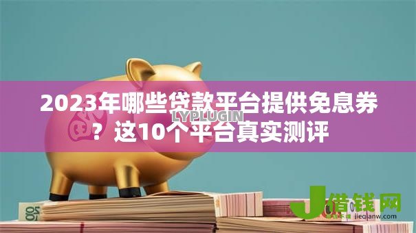 2023年哪些贷款平台提供免息券?这10个平台真实测评 2023年哪些贷款平台提供免息券?这10个平台真实测评