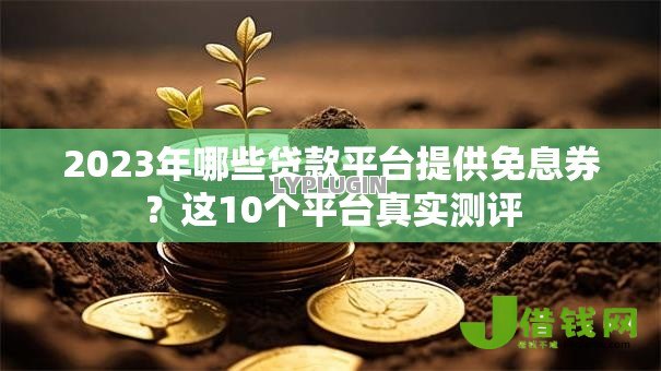 2023年哪些贷款平台提供免息券?这10个平台真实测评 2023年哪些贷款平台提供免息券?这10个平台真实测评