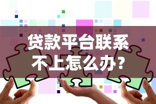 贷款平台联系不上怎么办?5个实用解决办法教你应对 贷款平台联系不上怎么办?5个实用解决办法教你应对
