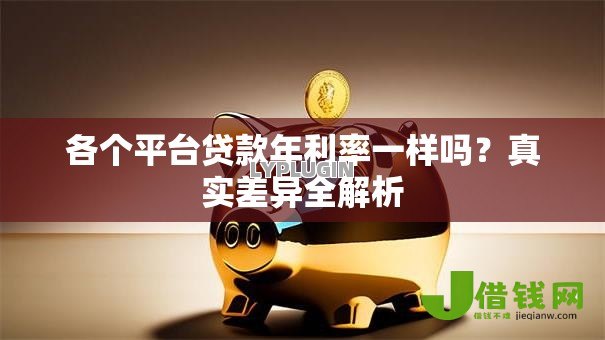 各个平台贷款年利率一样吗?真实差异全解析 各个平台贷款年利率一样吗?真实差异全解析