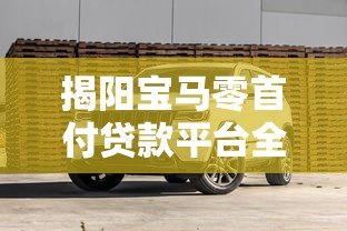 揭阳宝马零首付贷款平台全解析:购车攻略与避坑指南 揭阳宝马零首付贷款平台全解析:购车攻略与避坑指南