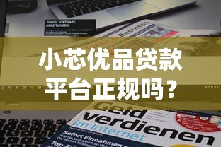小芯优品贷款平台正规吗?资质背景、产品详情全解析 小芯优品贷款平台正规吗?资质背景、产品详情全解析