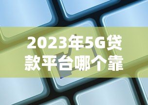 2023年5G贷款平台哪个靠谱?这5家高通过率平台值得选 2023年5G贷款平台哪个靠谱?这5家高通过率平台值得选
