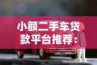 小额二手车贷款平台推荐:低门槛、快速审批的购车融资方案 小额二手车贷款平台推荐:低门槛、快速审批的购车融资方案
