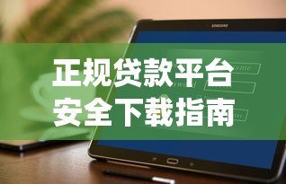正规贷款平台安全下载指南:如何快速安装借贷App 正规贷款平台安全下载指南:如何快速安装借贷App