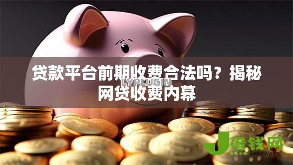 贷款平台前期收费合法吗?揭秘网贷收费内幕 贷款平台前期收费合法吗?揭秘网贷收费内幕