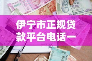 伊宁市正规贷款平台电话一览：安全借贷必看指南