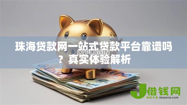 珠海贷款网一站式贷款平台靠谱吗?真实体验解析 珠海贷款网一站式贷款平台靠谱吗?真实体验解析