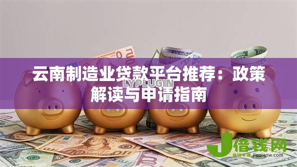 云南制造业贷款平台推荐：政策解读与申请指南