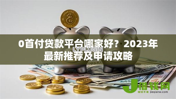 0首付贷款平台哪家好？2023年最新推荐及申请攻略