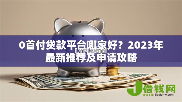 0首付贷款平台哪家好？2023年最新推荐及申请攻略