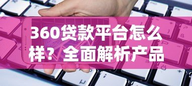 360贷款平台怎么样？全面解析产品特点与使用体验