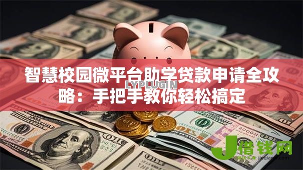 智慧校园微平台助学贷款申请全攻略:手把手教你轻松搞定 智慧校园微平台助学贷款申请全攻略:手把手教你轻松搞定