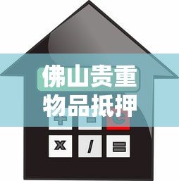 佛山贵重物品抵押贷款平台：流程、利率及可靠机构推荐