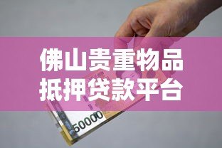 佛山贵重物品抵押贷款平台：流程、利率及可靠机构推荐