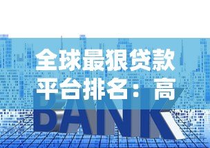 全球最狠贷款平台排名:高利率套路与避坑指南 全球最狠贷款平台排名:高利率套路与避坑指南