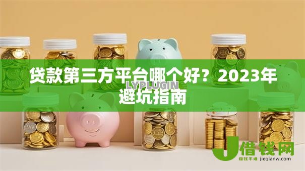 贷款第三方平台哪个好?2023年避坑指南 贷款第三方平台哪个好?2023年避坑指南