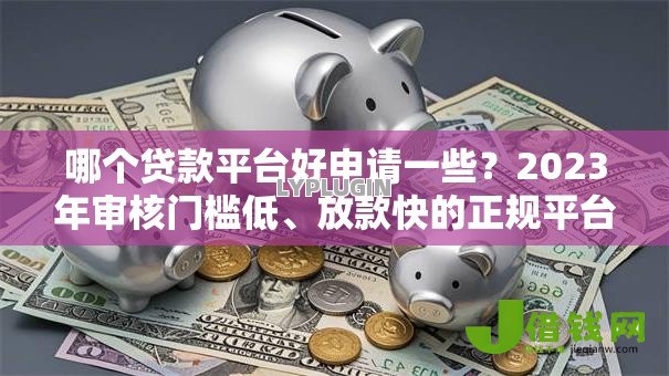 哪个贷款平台好申请一些?2023年审核门槛低、放款快的正规平台推荐 哪个贷款平台好申请一些?2023年审核门槛低、放款快的正规平台推荐