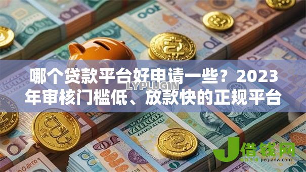 哪个贷款平台好申请一些?2023年审核门槛低、放款快的正规平台推荐 哪个贷款平台好申请一些?2023年审核门槛低、放款快的正规平台推荐