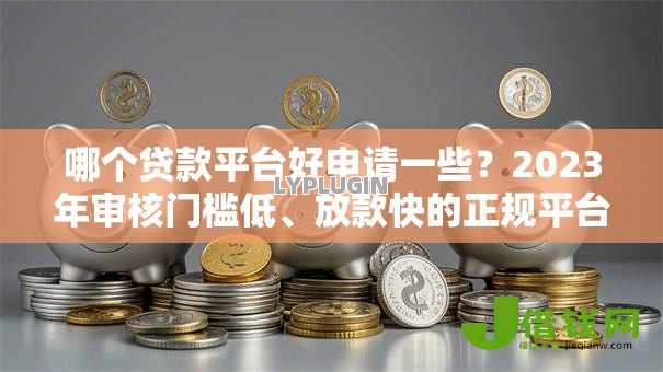 哪个贷款平台好申请一些?2023年审核门槛低、放款快的正规平台推荐 哪个贷款平台好申请一些?2023年审核门槛低、放款快的正规平台推荐