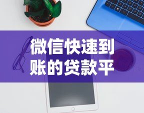 微信快速到账的贷款平台有哪些?正规渠道推荐 微信快速到账的贷款平台有哪些?正规渠道推荐