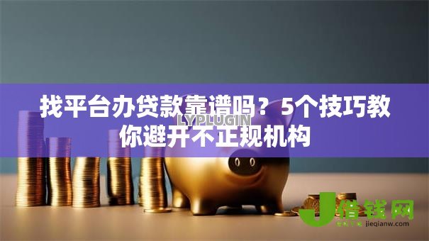 找平台办贷款靠谱吗?5个技巧教你避开不正规机构 找平台办贷款靠谱吗?5个技巧教你避开不正规机构