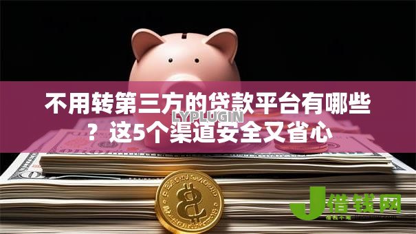 不用转第三方的贷款平台有哪些?这5个渠道安全又省心 不用转第三方的贷款平台有哪些?这5个渠道安全又省心