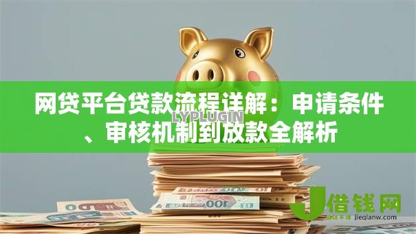 网贷平台贷款流程详解：申请条件、审核机制到放款全解析