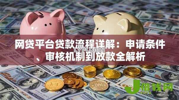 网贷平台贷款流程详解：申请条件、审核机制到放款全解析